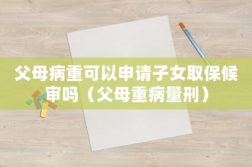 父母病重可以申請(qǐng)子女取保候?qū)弳幔ǜ改钢夭×啃蹋? title=