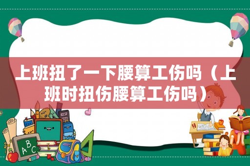 上班扭了一下腰算工傷嗎（上班時(shí)扭傷腰算工傷嗎）