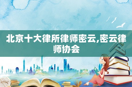 北京十大律所律師密云,密云律師協(xié)會(huì)