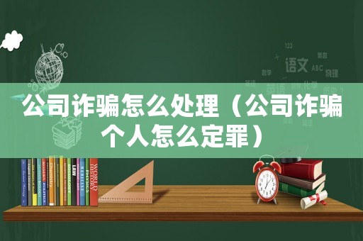 公司詐騙怎么處理（公司詐騙個(gè)人怎么定罪）
