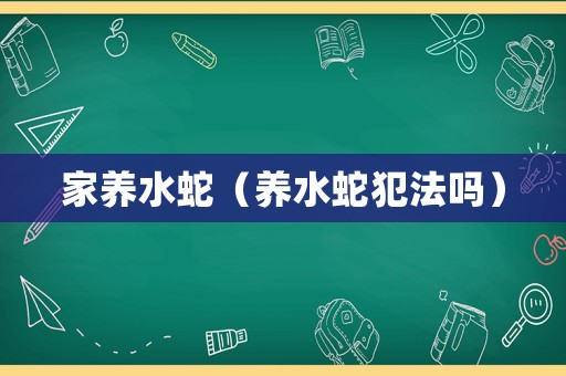 家養(yǎng)水蛇（養(yǎng)水蛇犯法嗎）