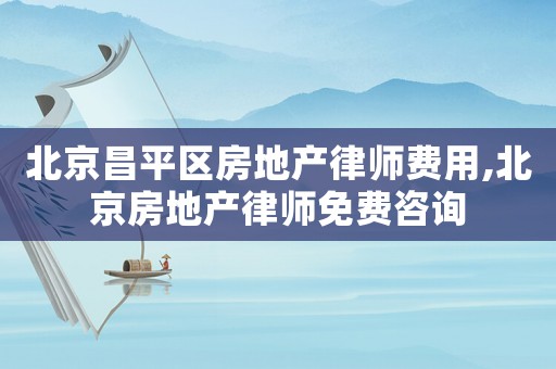 北京昌平區(qū)房地產(chǎn)律師費(fèi)用,北京房地產(chǎn)律師免費(fèi)咨詢