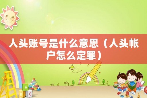 人頭賬號(hào)是什么意思（人頭帳戶(hù)怎么定罪）