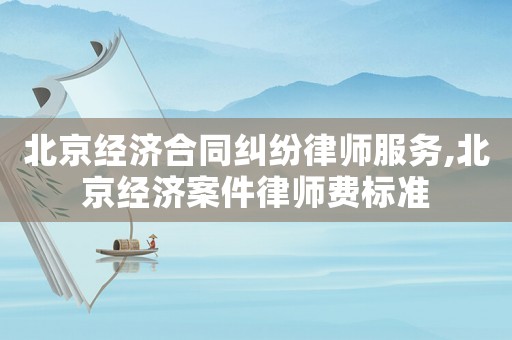 北京經(jīng)濟(jì)合同糾紛律師服務(wù),北京經(jīng)濟(jì)案件律師費(fèi)標(biāo)準(zhǔn)