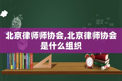 北京律師師協(xié)會(huì),北京律師協(xié)會(huì)是什么組織