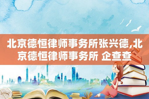 北京德恒律師事務(wù)所張興德,北京德恒律師事務(wù)所 企查查
