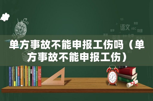 單方事故不能申報(bào)工傷嗎（單方事故不能申報(bào)工傷）