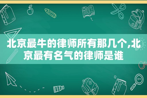 北京最牛的律師所有那幾個,北京最有名氣的律師是誰