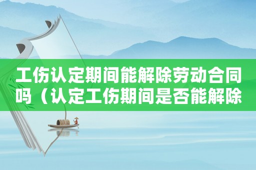 工傷認(rèn)定期間能解除勞動(dòng)合同嗎（認(rèn)定工傷期間是否能解除）