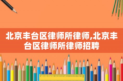 北京豐臺(tái)區(qū)律師所律師,北京豐臺(tái)區(qū)律師所律師招聘