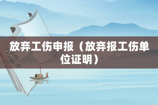 放棄工傷申報(bào)（放棄報(bào)工傷單位證明）