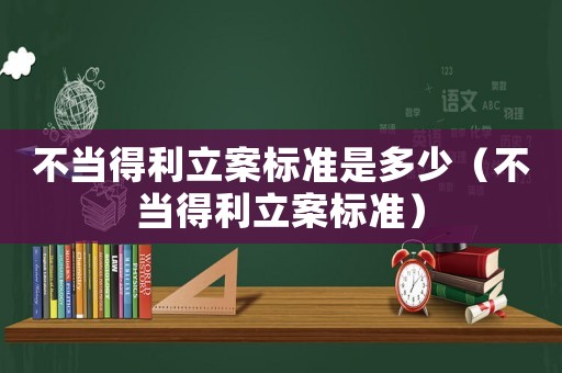 不當(dāng)?shù)美笜?biāo)準(zhǔn)是多少（不當(dāng)?shù)美笜?biāo)準(zhǔn)）