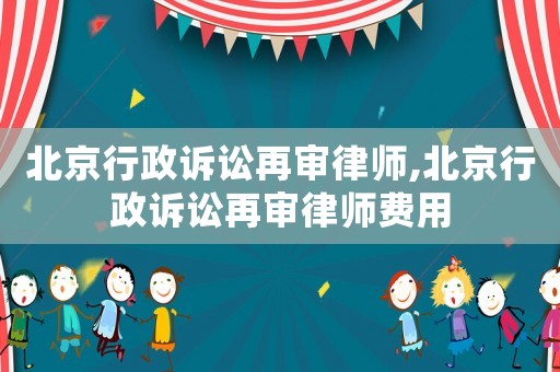 北京行政訴訟再審律師,北京行政訴訟再審律師費用