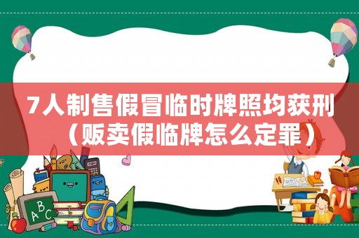 7人制售假冒臨時(shí)牌照均獲刑（販賣假臨牌怎么定罪）