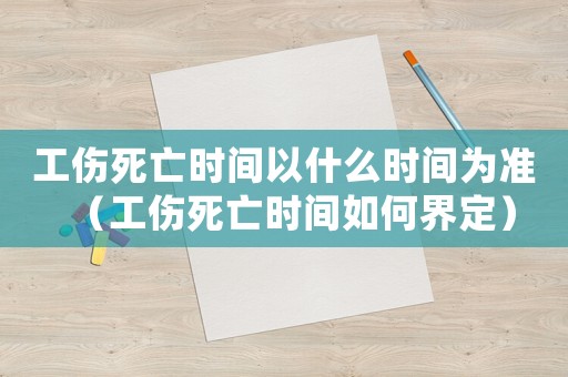 工傷死亡時間以什么時間為準(zhǔn)（工傷死亡時間如何界定）
