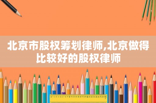 北京市股權(quán)籌劃律師,北京做得比較好的股權(quán)律師