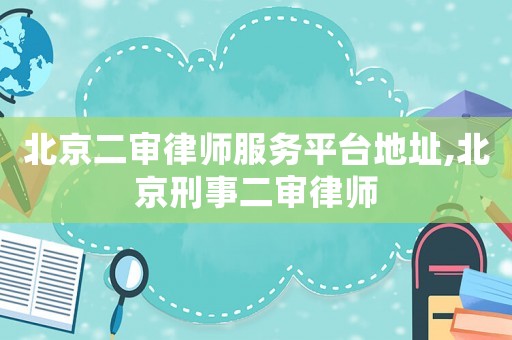 北京二審律師服務(wù)平臺(tái)地址,北京刑事二審律師