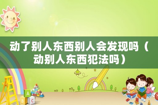動(dòng)了別人東西別人會(huì)發(fā)現(xiàn)嗎（動(dòng)別人東西犯法嗎）