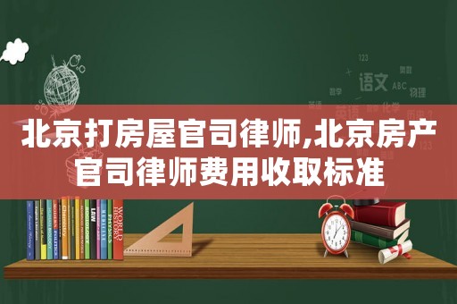 北京打房屋官司律師,北京房產(chǎn)官司律師費(fèi)用收取標(biāo)準(zhǔn)