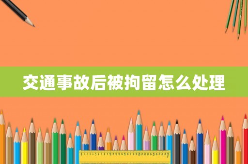 交通事故后被拘留怎么處理