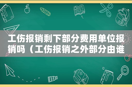 工傷報銷剩下部分費(fèi)用單位報銷嗎（工傷報銷之外部分由誰承擔(dān)）