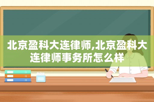 北京盈科大連律師,北京盈科大連律師事務所怎么樣