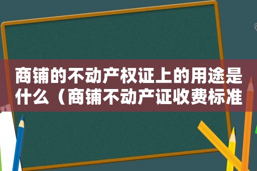 商鋪的不動產(chǎn)權證上的用途是什么（商鋪不動產(chǎn)證收費標準）