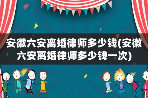 安徽六安離婚律師多少錢(安徽六安離婚律師多少錢一次)
