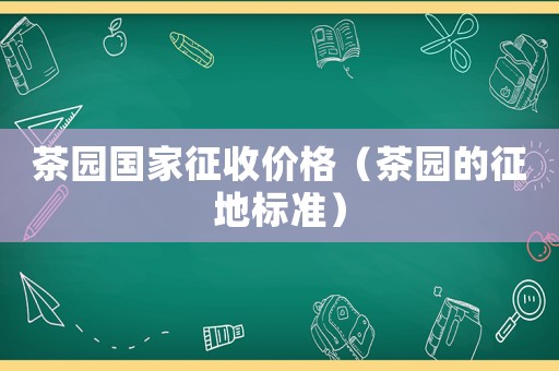 茶園國家征收價格（茶園的征地標準）