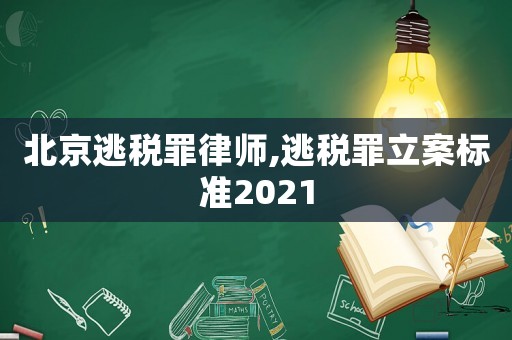 北京逃稅罪律師,逃稅罪立案標(biāo)準(zhǔn)2021