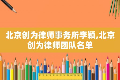 北京創(chuàng)為律師事務(wù)所李穎,北京創(chuàng)為律師團(tuán)隊(duì)名單