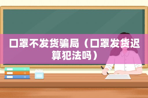 口罩不發(fā)貨騙局（口罩發(fā)貨遲算犯法嗎）