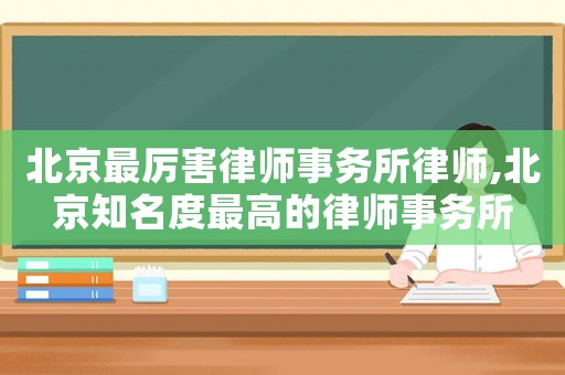 北京最厲害律師事務(wù)所律師,北京知名度最高的律師事務(wù)所