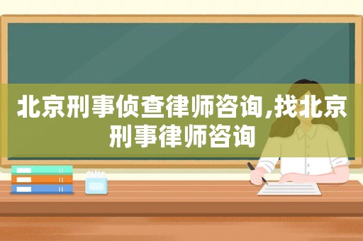 北京刑事偵查律師咨詢,找北京刑事律師咨詢