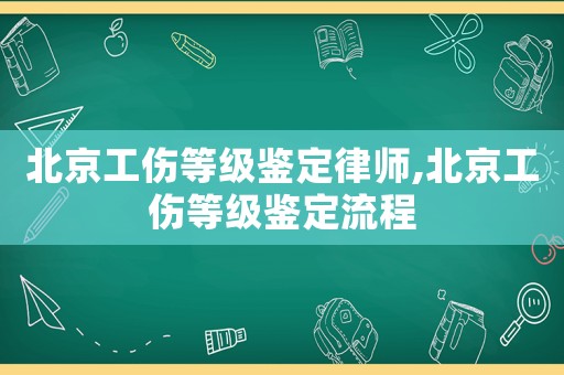 北京工傷等級(jí)鑒定律師,北京工傷等級(jí)鑒定流程