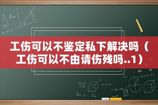 工傷可以不鑒定私下解決嗎（工傷可以不由請傷殘嗎..1）