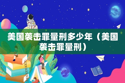 美國襲擊罪量刑多少年（美國襲擊罪量刑）