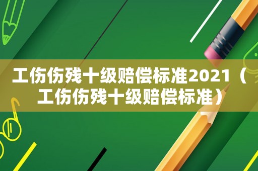 工傷傷殘十級賠償標準2021（工傷傷殘十級賠償標準）