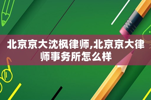 北京京大沈楓律師,北京京大律師事務(wù)所怎么樣