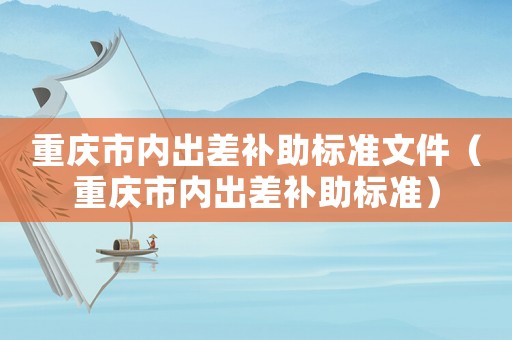 重慶市內(nèi)出差補(bǔ)助標(biāo)準(zhǔn)文件（重慶市內(nèi)出差補(bǔ)助標(biāo)準(zhǔn)）