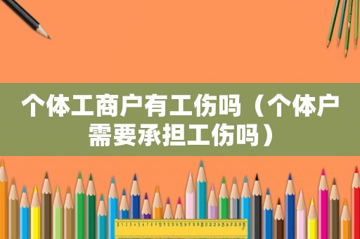 個(gè)體工商戶有工傷嗎（個(gè)體戶需要承擔(dān)工傷嗎）