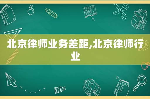 北京律師業(yè)務(wù)差距,北京律師行業(yè)