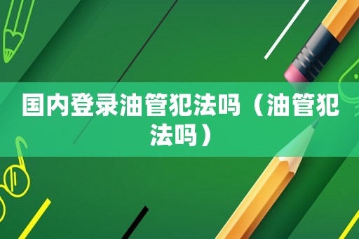 國內(nèi)登錄油管犯法嗎（油管犯法嗎）