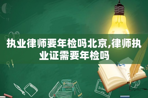 執(zhí)業(yè)律師要年檢嗎北京,律師執(zhí)業(yè)證需要年檢嗎