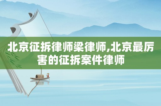 北京征拆律師梁律師,北京最厲害的征拆案件律師