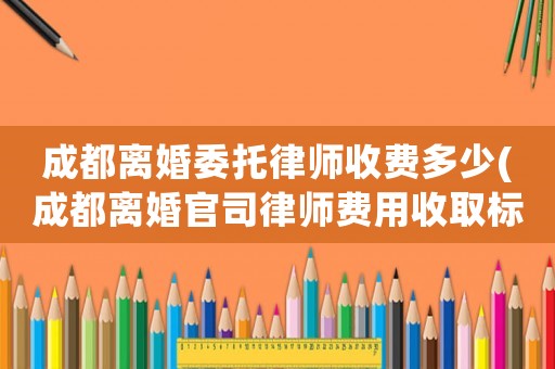成都離婚委托律師收費多少(成都離婚官司律師費用收取標(biāo)準(zhǔn))