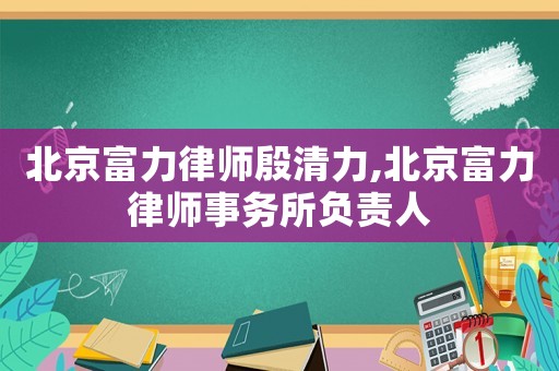 北京富力律師殷清力,北京富力律師事務(wù)所負(fù)責(zé)人