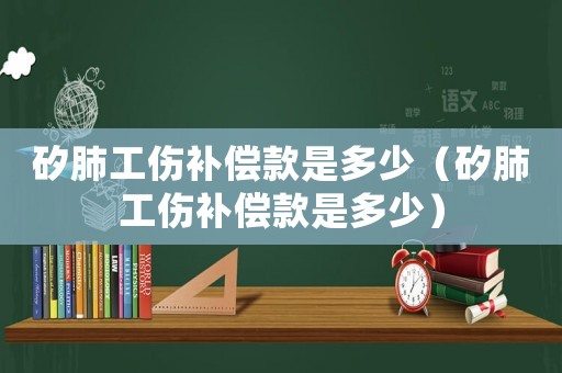 矽肺工傷補(bǔ)償款是多少（矽肺工傷補(bǔ)償款是多少）