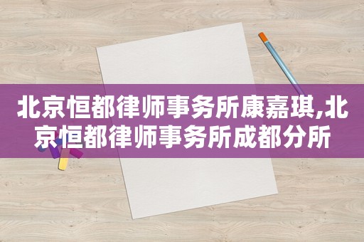 北京恒都律師事務(wù)所康嘉琪,北京恒都律師事務(wù)所成都分所