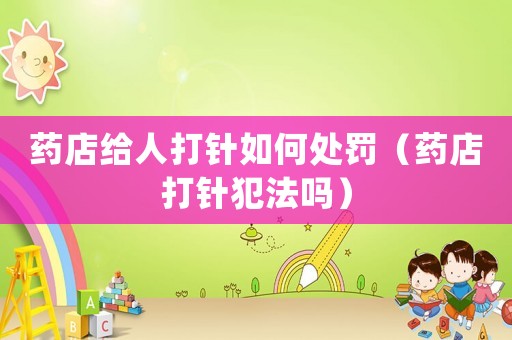 藥店給人打針如何處罰（藥店打針犯法嗎）